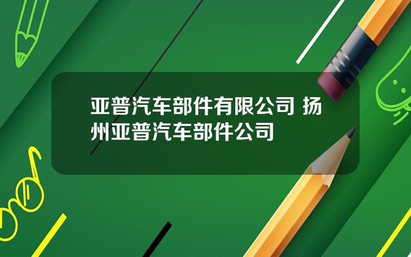 亚普汽车部件有限公司 扬州亚普汽车部件公司